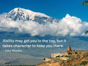 ... to the top, but it takes character to keep you there. ~ John Wooden