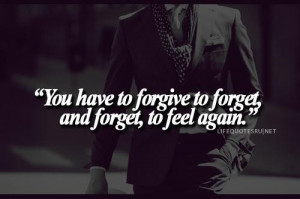 You have to forgive to forget and forget to feel again life quote