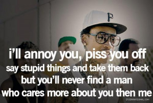 ll annoy you, piss you off say stupid things and take them back but ...