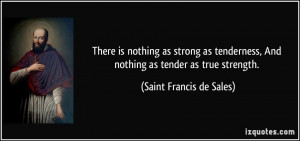 ... , And nothing as tender as true strength. - Saint Francis de Sales