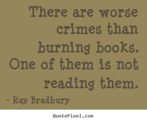 There are worse crimes than burning books. One of them is not reading ...