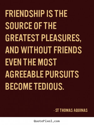 St Thomas Aquinas picture quotes - Friendship is the source of the ...