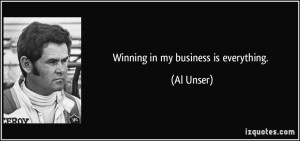 Winning in my business is everything. - Al Unser