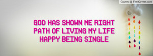 god has shown me right path of living my life happy being single ...