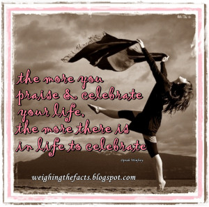 the more you praise and celebrate your life the more in life there is ...