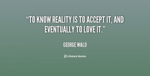 To know reality is to accept it, and eventually to love it.”
