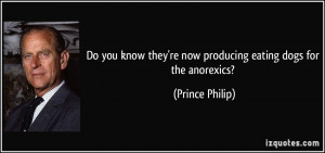 ... they're now producing eating dogs for the anorexics? - Prince Philip