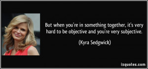 ... very hard to be objective and you're very subjective. - Kyra Sedgwick