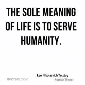 The sole meaning of life is to serve humanity. - Leo Nikolaevich ...
