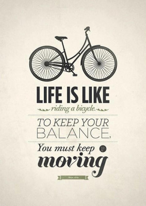 life is like riding bicycle, to keep your balance, you must keep ...