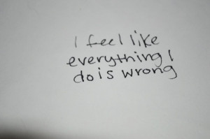 feel like everything i do is wrong.