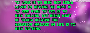 loved in return. To hope is to risk pain. To try is to risk failure ...