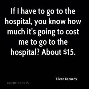 ... going to cost me to go to the hospital? About $15. - Eileen Kennedy