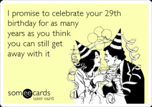 Funny Birthday Ecard: I promise to celebrate your 29th birthday for as ...