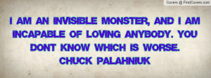 am an invisible monster, and I am incapable of loving anybody. You ...