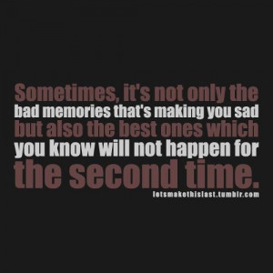 ... only the bad memories that's making you sad but also the.. ~ uknown