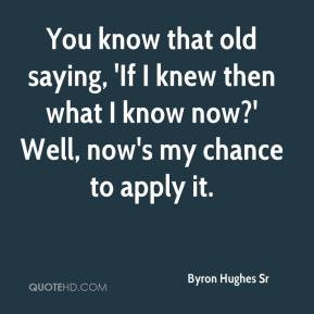 ... -hughes-sr-quote-you-know-that-old-saying-if-i-knew-then-what-i.jpg