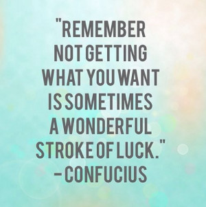 remember not getting what you want is sometimes a wonderful stroke of ...