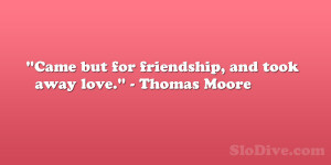 Came but for friendship, and took away love.” Thomas Moore