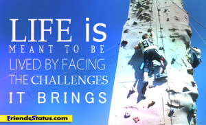 Life is meant to be lived by facing the challenges it brings.