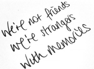 We're not friends, we're strangers with memories.