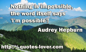 Nothing is impossible, the word itself says 'I'm possible'!