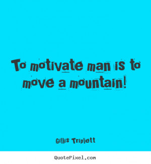 ... quotes - To motivate man is to move a mountain! - Inspirational quotes