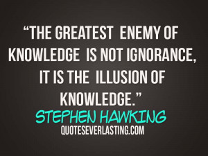The greatest enemy of knowledge is not ignorance, it is the illusion ...
