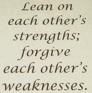Lean on each others strengths; forgive each others weakness. # ...