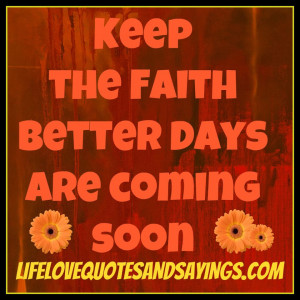 KEEP THE FAITH, BETTER DAYS ARE COMING SOON .