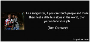 ... less alone in the world, then you've done your job. - Tom Cochrane