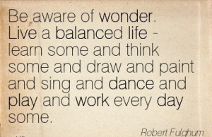 ... And Sing And Dance And Play And Work Every Day Some. - Robert Fulghum