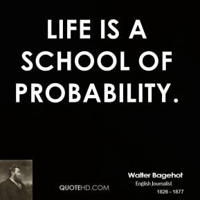 Walter Bagehot - Life is a school of probability.