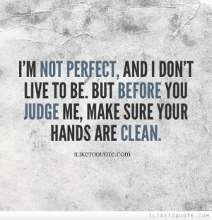 not perfect, and I don't live to be. But before you judge me, make ...