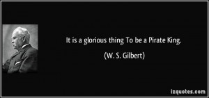 It is a glorious thing To be a Pirate King. - W. S. Gilbert