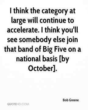 Bob Greene - I think the category at large will continue to accelerate ...