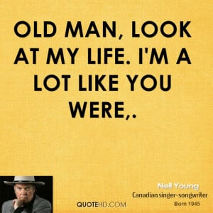 Old man, look at my life. I'm a lot like you were.