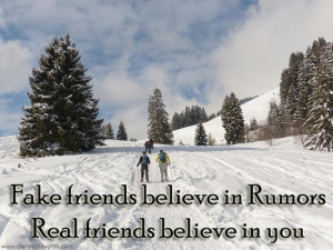 Fake friends believe in rumors, real friends believe in you.