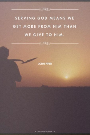 Serving God means we get more from Him than we give to Him. - John ...
