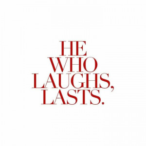 he who laughs, lasts.