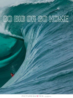 Go big or go home Picture Quote #1