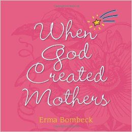 Mothers by Erma Bombeck When the Good Lord was creating mothers ...