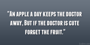 ... keeps the doctor away, But if the doctor is cute forget the fruit