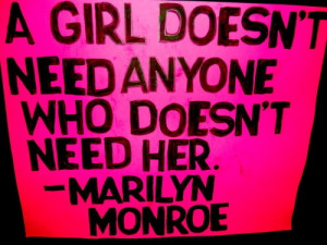 girl doesn't need anyone who doesn't need her - Marilyn Monroe