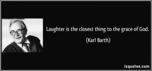 Laughter is the closest thing to the grace of God. - Karl Barth