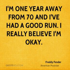 Freddy Fender I 39 m one year away from 70 and I 39 ve had a good run ...