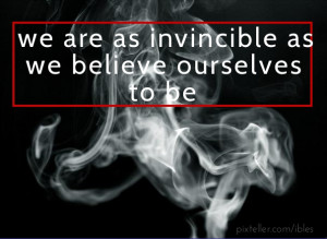 We are as invincible as we believe ourselves to be