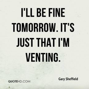 Gary Sheffield - I'll be fine tomorrow. It's just that I'm venting.