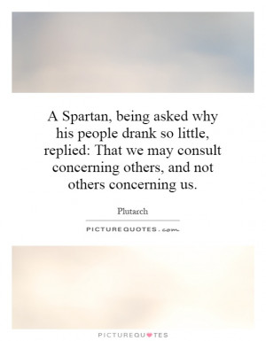 Spartan, being asked why his people drank so little, replied: That ...