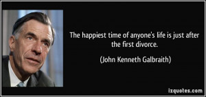 ... life is just after the first divorce. - John Kenneth Galbraith